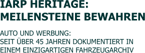 IARP HERITAGE:  MEILENSTEINE BEWAHREN   AUTO UND WERBUNG:  SEIT �BER 45 JAHREN DOKUMENTIERT IN  EINEM EINZIGARTIGEN FAHRZEUGARCHIV